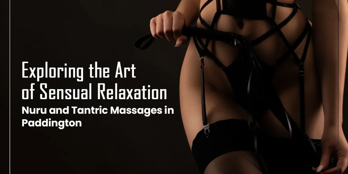 Exploring the Art of Sensual Relaxation: Nuru and Tantric Massages in Paddington